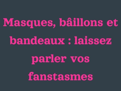 Masques, bâillons et bandeaux : laissez parler vos fantasmes 