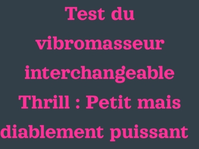 Test du Vibromasseur Interchangeable Thrill : petit mais diablement puissant