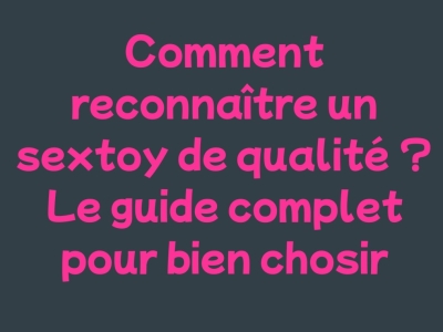 Comment reconnaître un sextoy de qualité ? Le guide complet pour bien le choisir